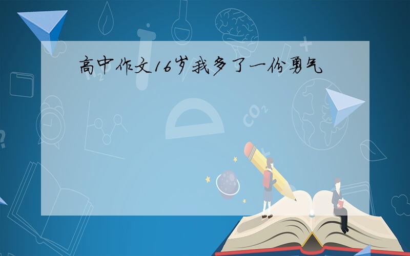 高中作文16岁我多了一份勇气