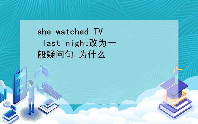 she watched TV last night改为一般疑问句,为什么