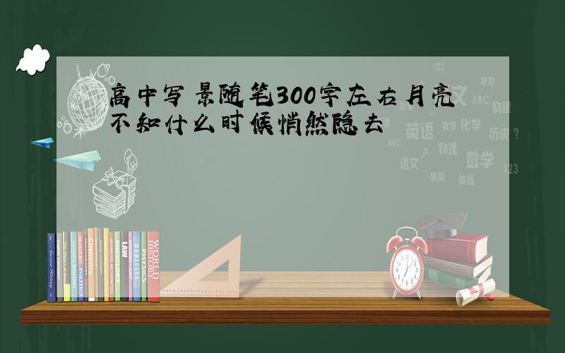 高中写景随笔300字左右月亮不知什么时候悄然隐去