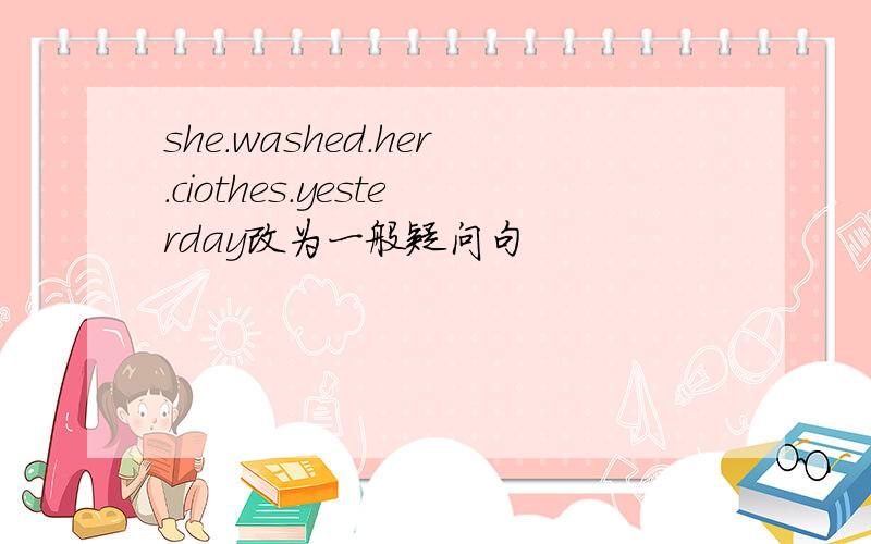 she.washed.her.ciothes.yesterday改为一般疑问句