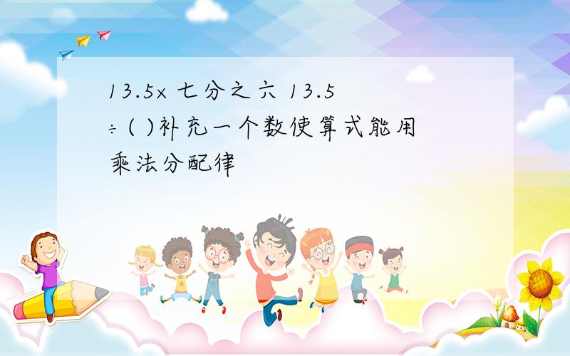 13.5×七分之六 13.5÷( )补充一个数使算式能用乘法分配律