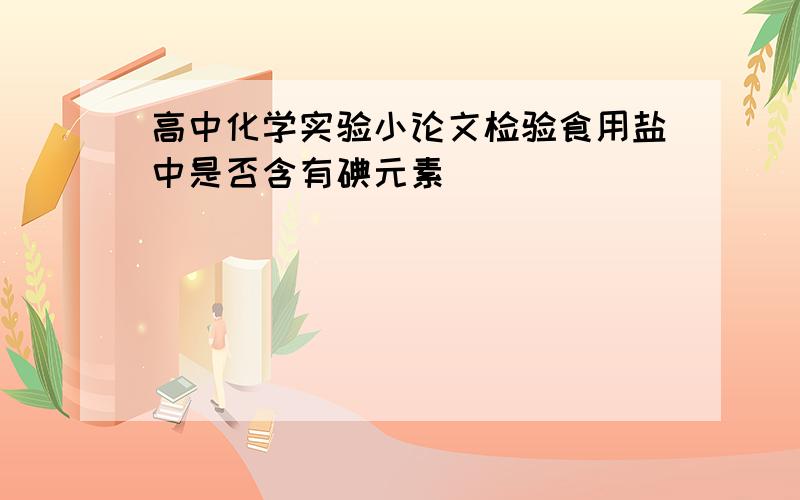 高中化学实验小论文检验食用盐中是否含有碘元素