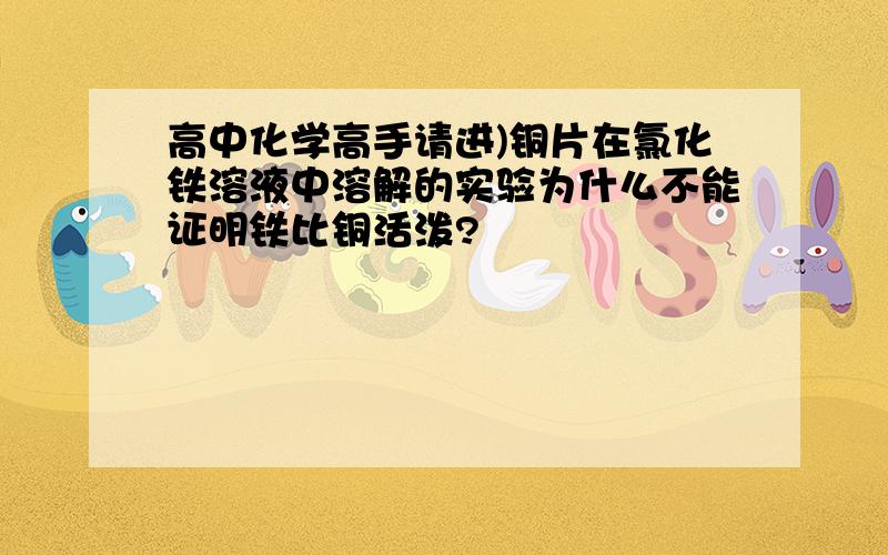 高中化学高手请进)铜片在氯化铁溶液中溶解的实验为什么不能证明铁比铜活泼?