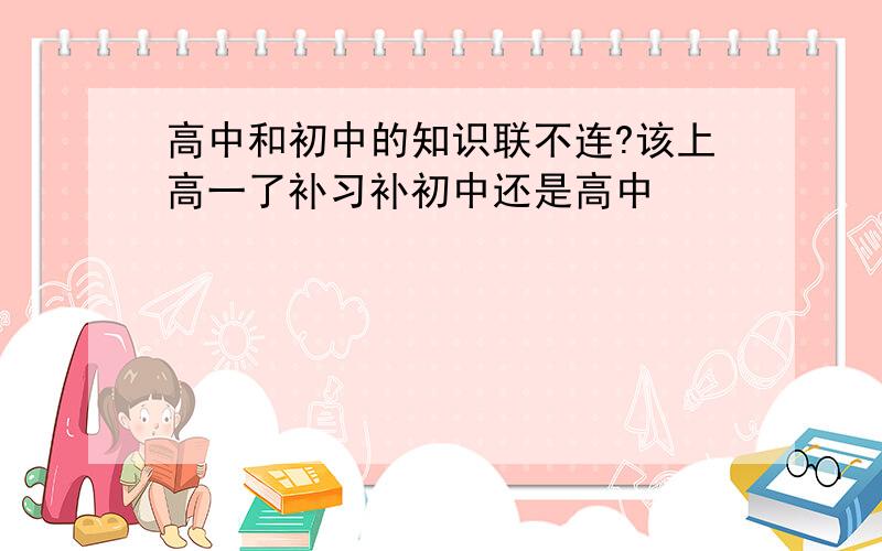 高中和初中的知识联不连?该上高一了补习补初中还是高中