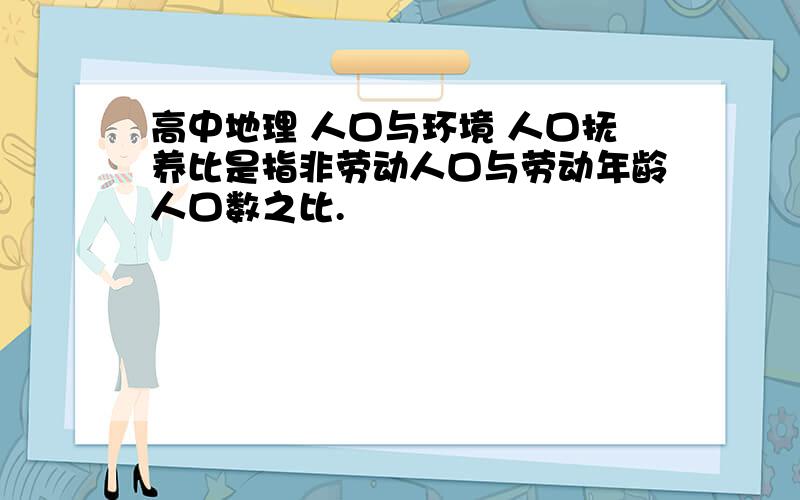 高中地理 人口与环境 人口抚养比是指非劳动人口与劳动年龄人口数之比.