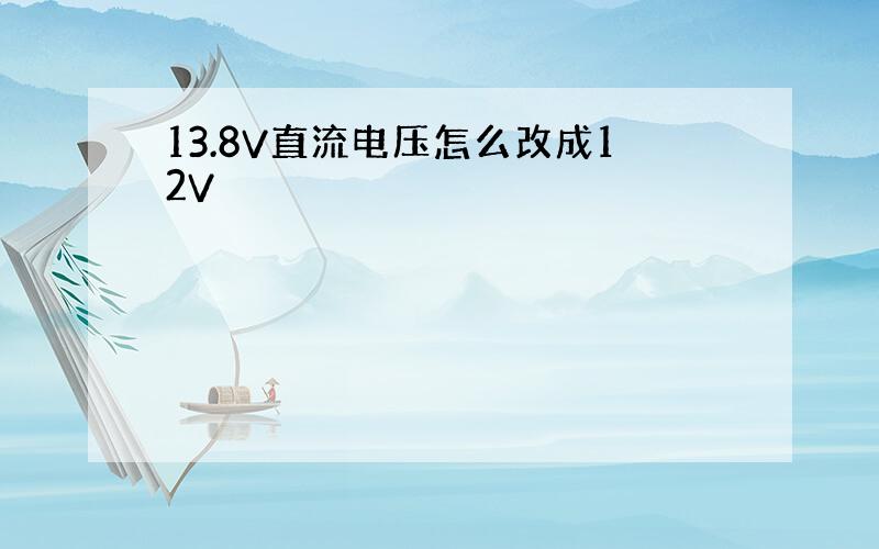 13.8V直流电压怎么改成12V