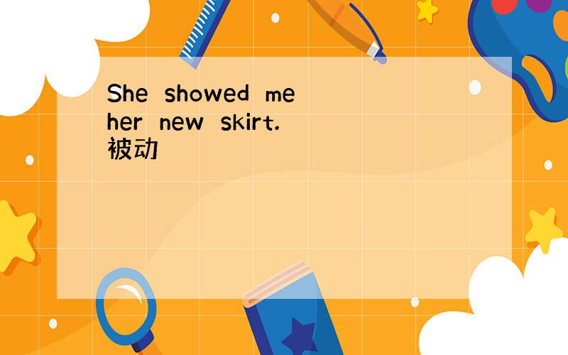 She showed me her new skirt.被动