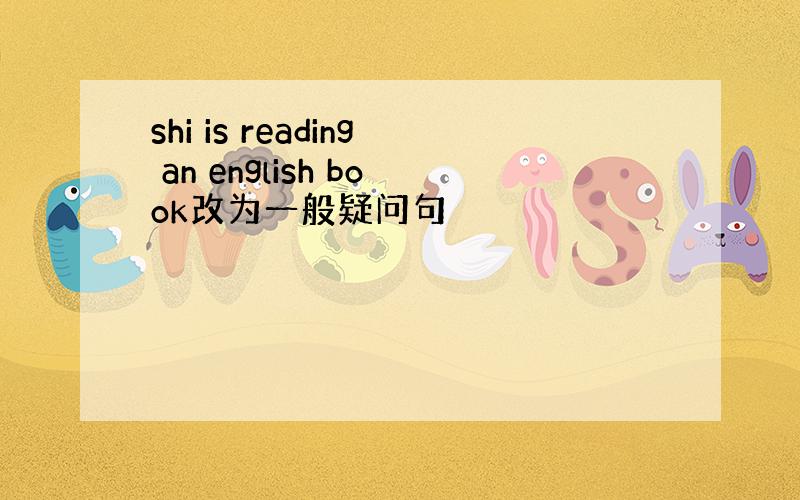 shi is reading an english book改为一般疑问句