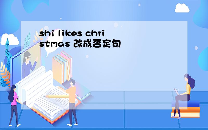 shi likes christmas 改成否定句