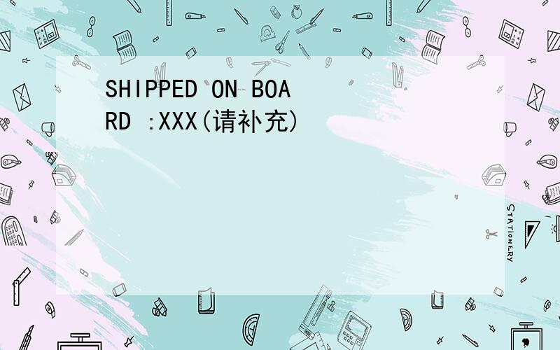 SHIPPED ON BOARD :XXX(请补充)