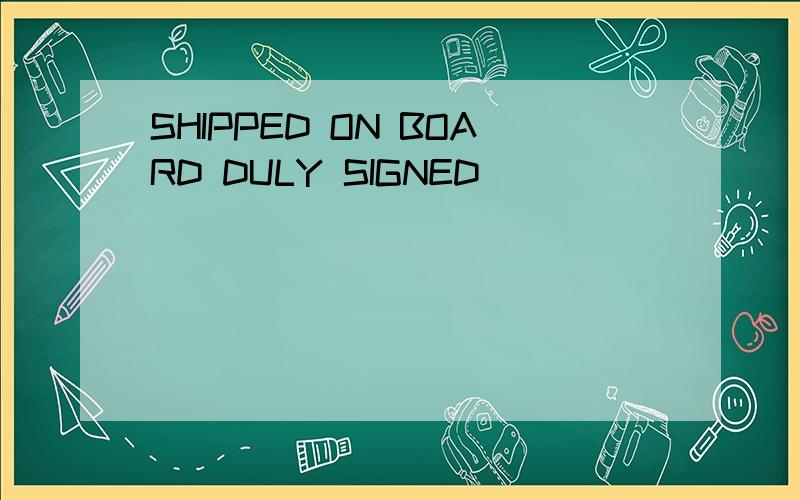 SHIPPED ON BOARD DULY SIGNED