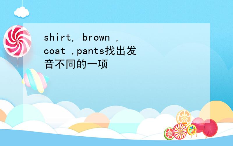 shirt, brown ,coat ,pants找出发音不同的一项