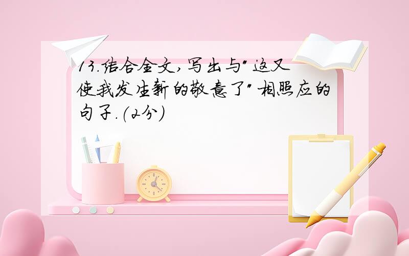 13.结合全文,写出与"这又使我发生新的敬意了"相照应的句子.(2分)