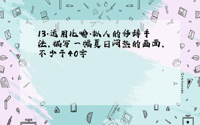 13.运用比喻.拟人的修辞手法,描写一幅夏日闷热的画面,不少于40字