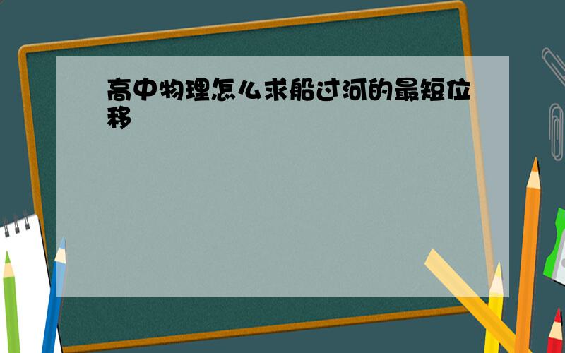 高中物理怎么求船过河的最短位移