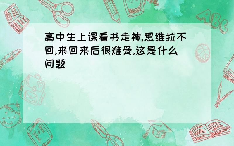 高中生上课看书走神,思维拉不回,来回来后很难受,这是什么问题