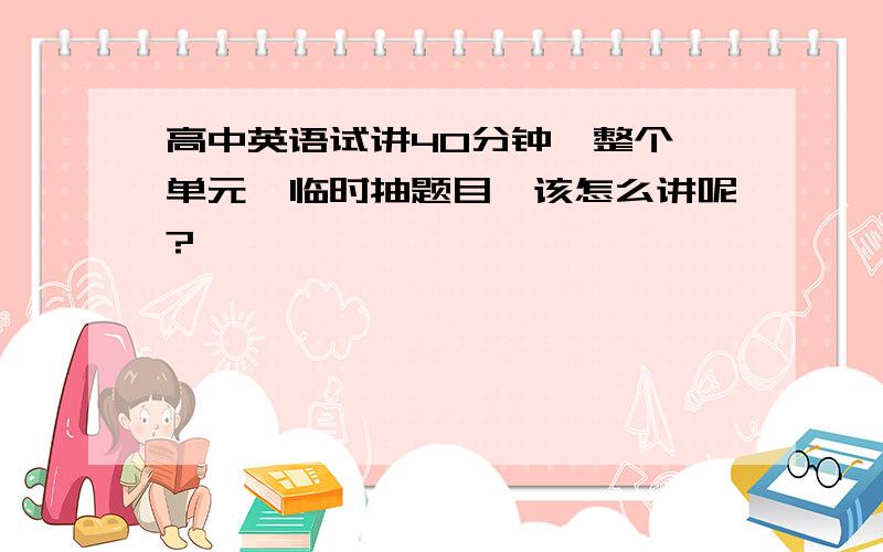 高中英语试讲40分钟,整个一单元,临时抽题目,该怎么讲呢?