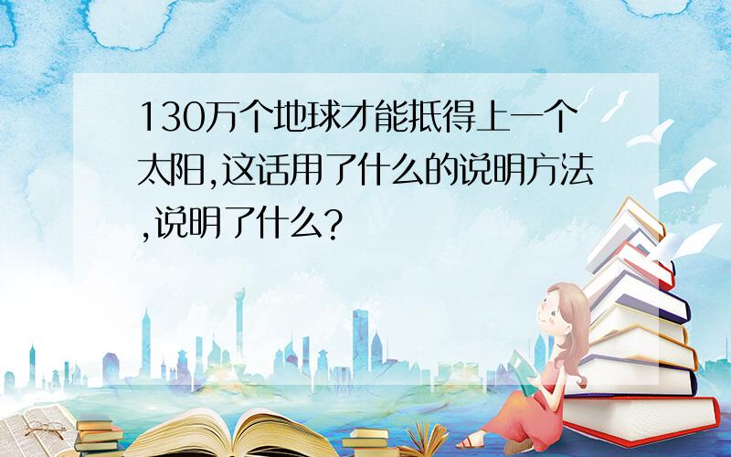 130万个地球才能抵得上一个太阳,这话用了什么的说明方法,说明了什么?