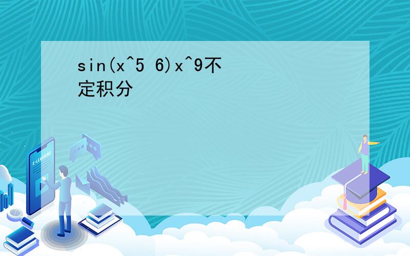 sin(x^5 6)x^9不定积分