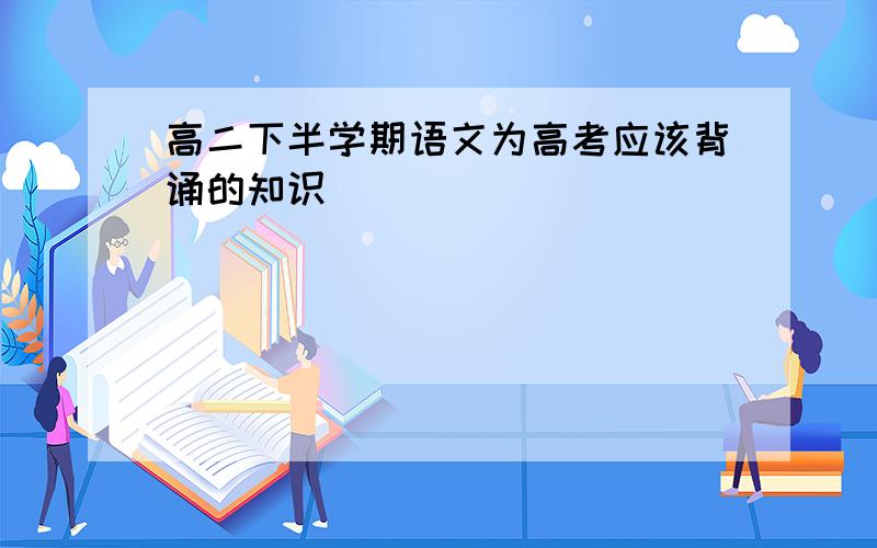 高二下半学期语文为高考应该背诵的知识