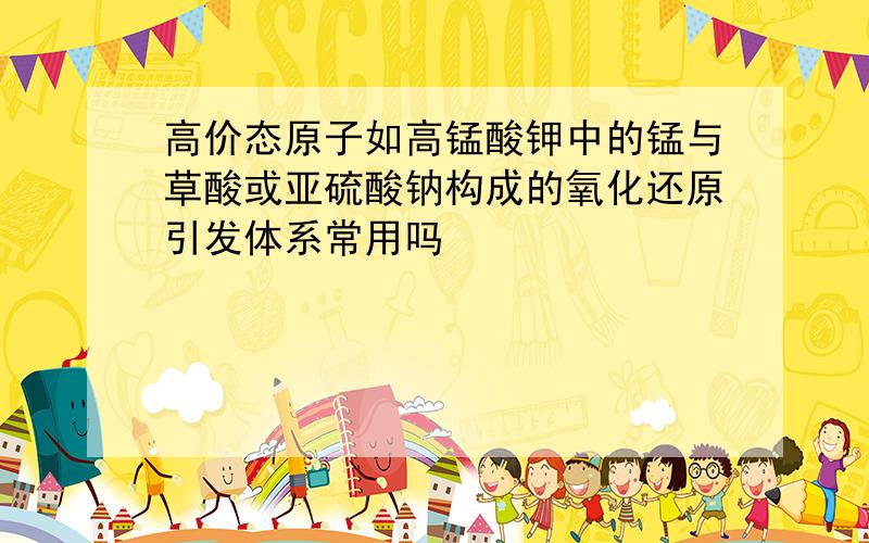 高价态原子如高锰酸钾中的锰与草酸或亚硫酸钠构成的氧化还原引发体系常用吗