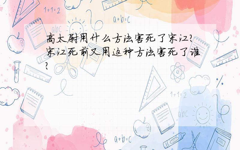 高太尉用什么方法害死了宋江?宋江死前又用这种方法害死了谁?