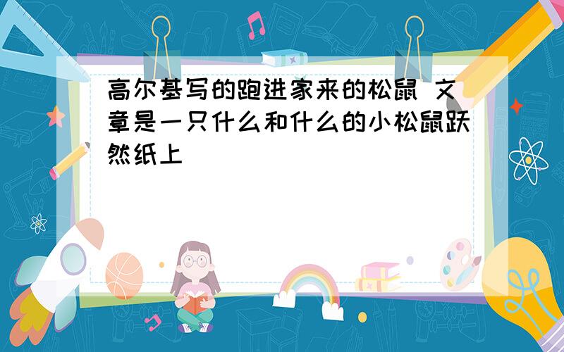 高尔基写的跑进家来的松鼠 文章是一只什么和什么的小松鼠跃然纸上