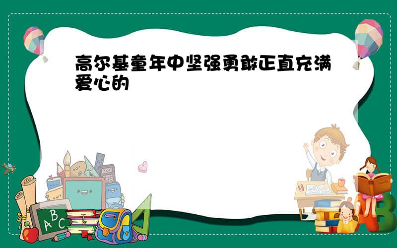 高尔基童年中坚强勇敢正直充满爱心的