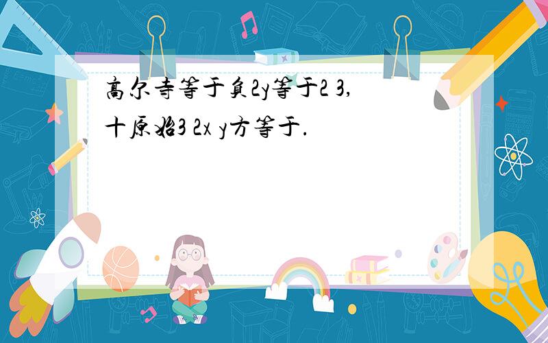 高尔寺等于负2y等于2 3,十原始3 2x y方等于.