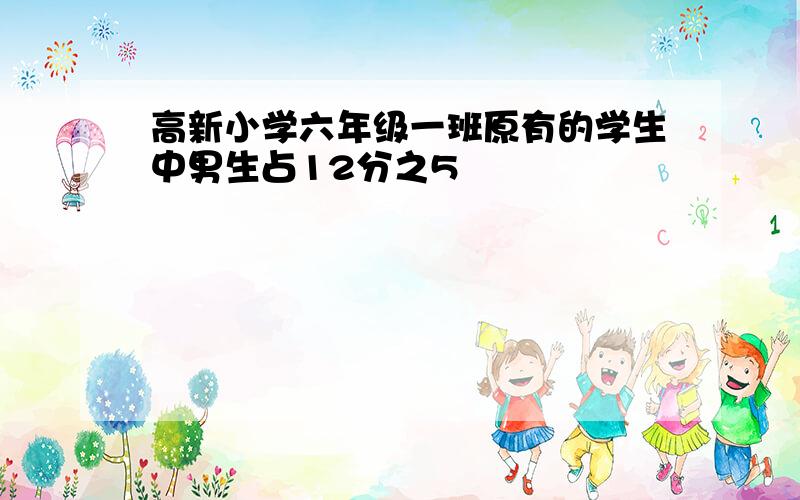 高新小学六年级一班原有的学生中男生占12分之5