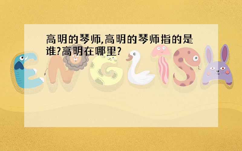 高明的琴师,高明的琴师指的是谁?高明在哪里?