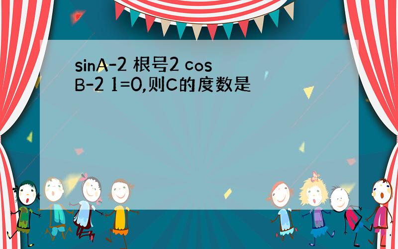 sinA-2 根号2 cosB-2 1=0,则C的度数是