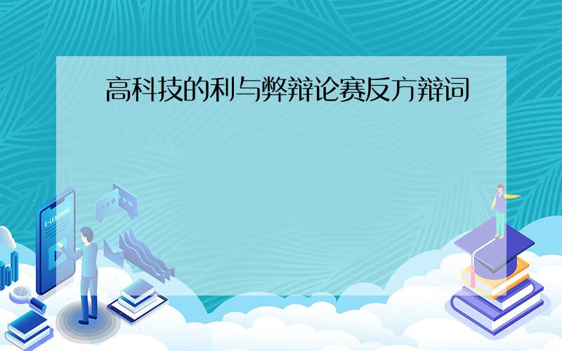 高科技的利与弊辩论赛反方辩词