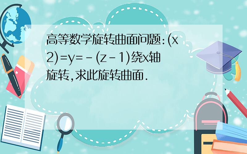 高等数学旋转曲面问题:(x 2)=y=-(z-1)绕x轴旋转,求此旋转曲面.