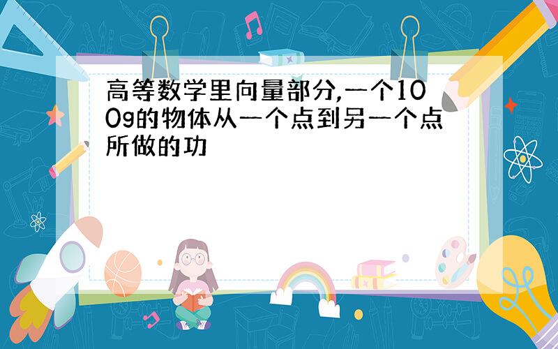 高等数学里向量部分,一个100g的物体从一个点到另一个点所做的功