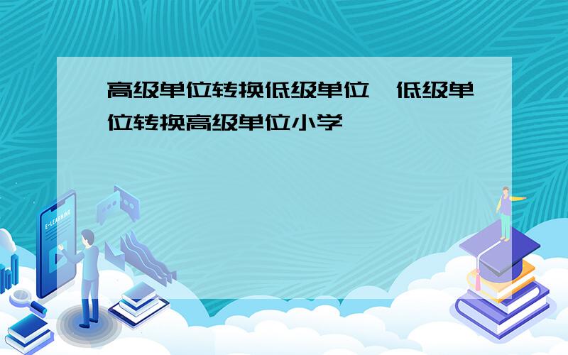 高级单位转换低级单位,低级单位转换高级单位小学