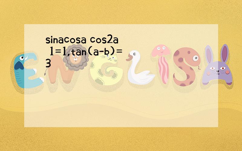 sinacosa cos2a 1=1,tan(a-b)=3