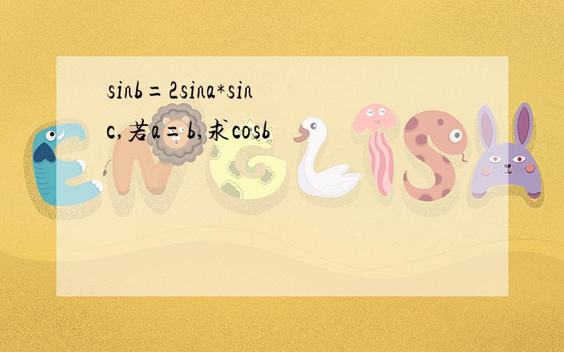 sinb=2sina*sinc,若a=b,求cosb