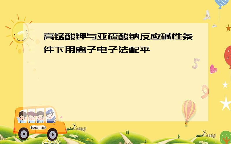 高锰酸钾与亚硫酸钠反应碱性条件下用离子电子法配平