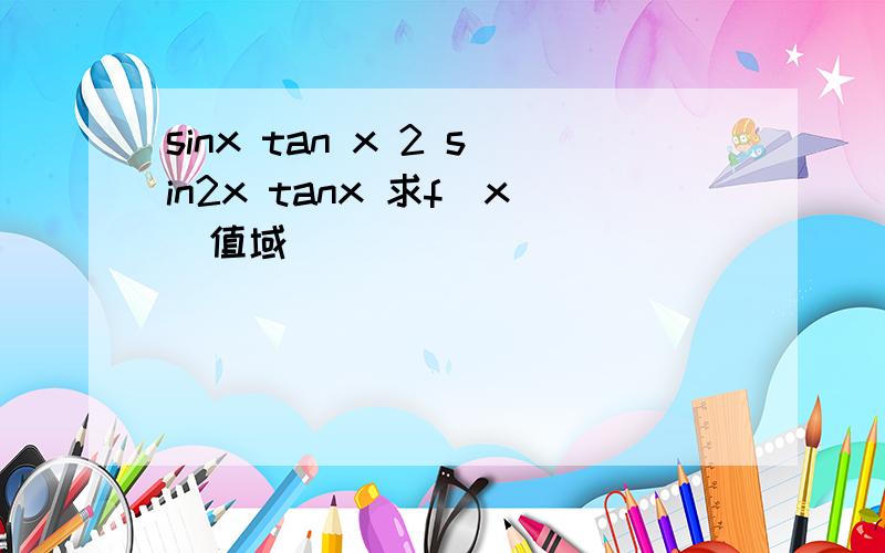 sinx tan x 2 sin2x tanx 求f(x)值域