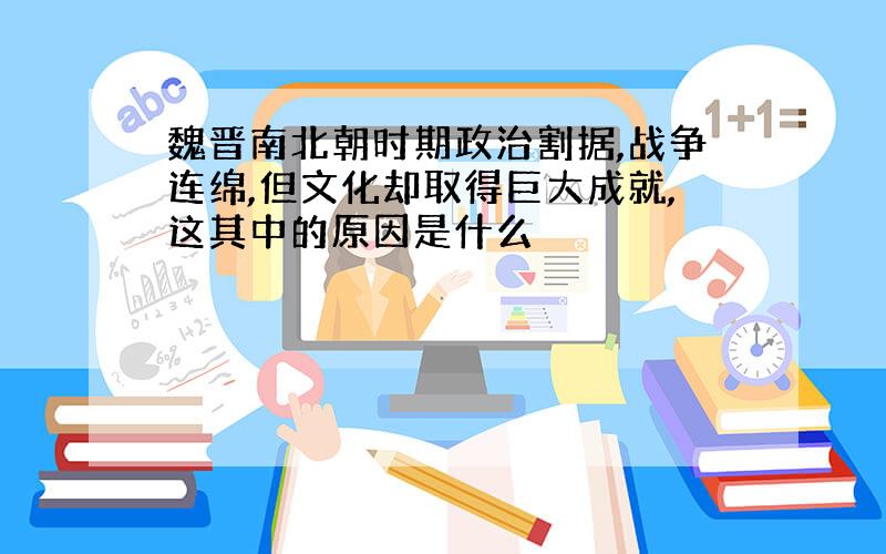 魏晋南北朝时期政治割据,战争连绵,但文化却取得巨大成就,这其中的原因是什么