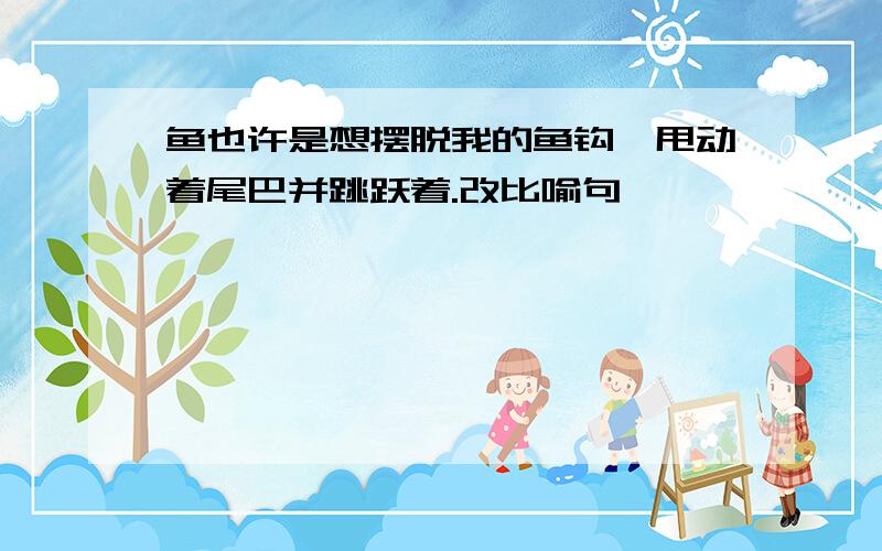 鱼也许是想摆脱我的鱼钩,甩动着尾巴并跳跃着.改比喻句