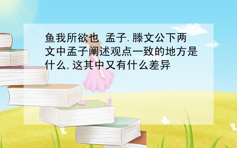 鱼我所欲也 孟子.滕文公下两文中孟子阐述观点一致的地方是什么,这其中又有什么差异