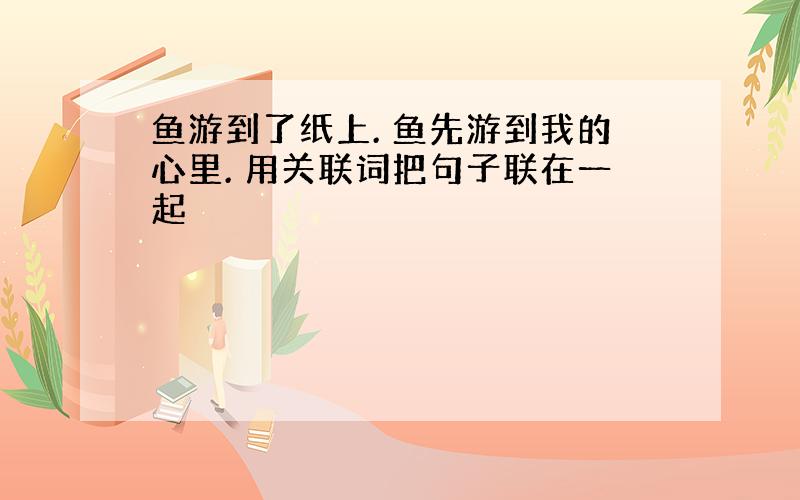 鱼游到了纸上. 鱼先游到我的心里. 用关联词把句子联在一起