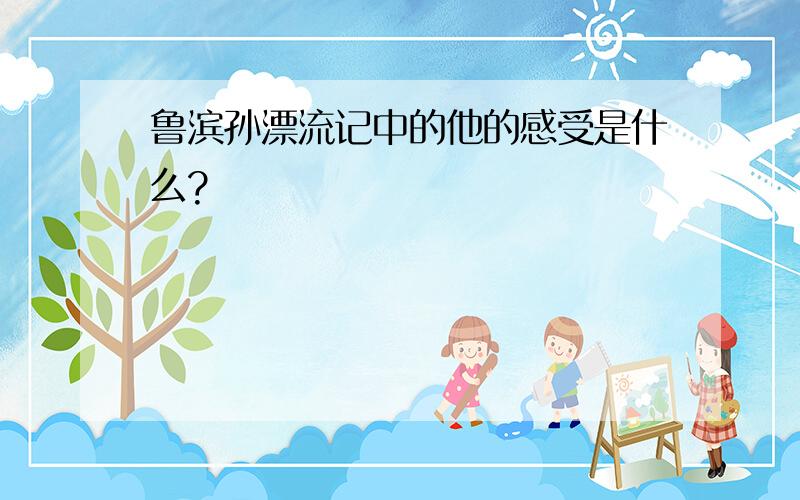 鲁滨孙漂流记中的他的感受是什么?