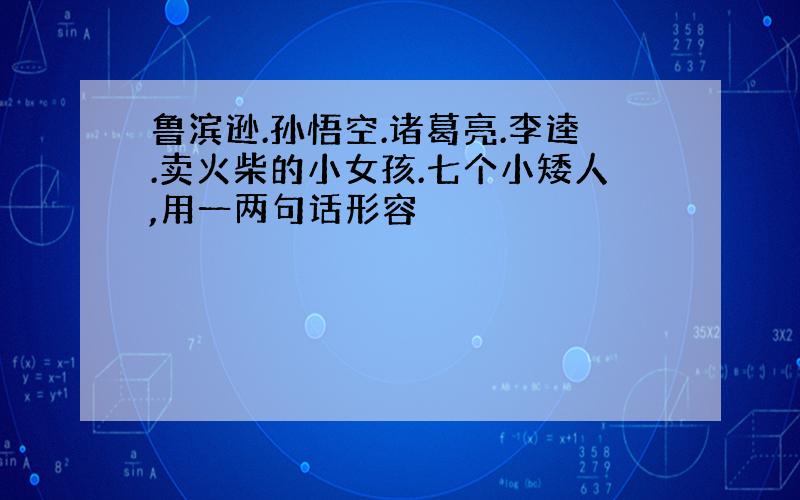 鲁滨逊.孙悟空.诸葛亮.李逵.卖火柴的小女孩.七个小矮人,用一两句话形容