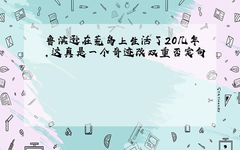 鲁滨逊在荒岛上生活了20几年,这真是一个奇迹改双重否定句