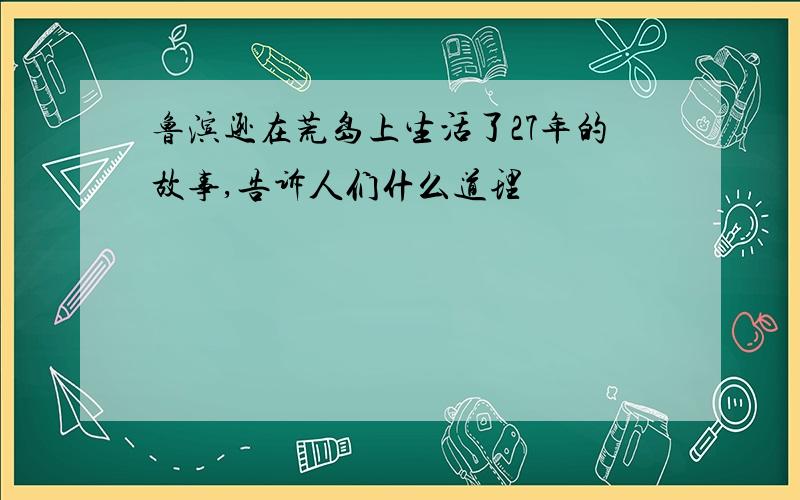 鲁滨逊在荒岛上生活了27年的故事,告诉人们什么道理