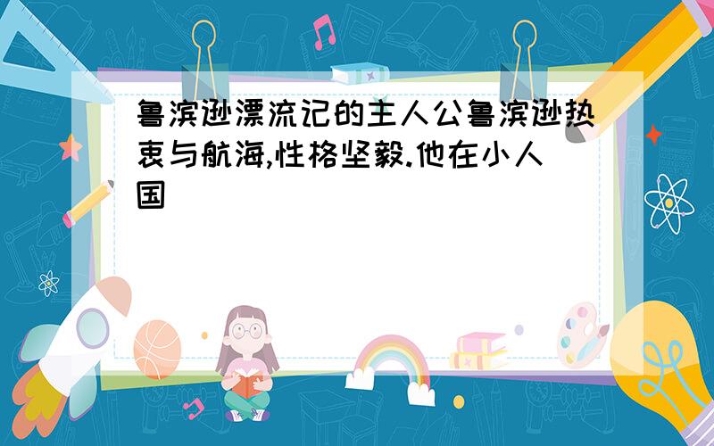 鲁滨逊漂流记的主人公鲁滨逊热衷与航海,性格坚毅.他在小人国