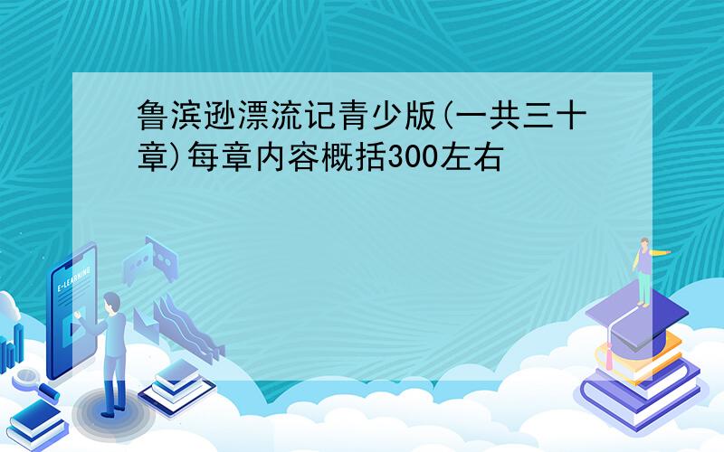 鲁滨逊漂流记青少版(一共三十章)每章内容概括300左右